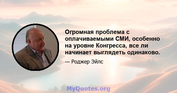 Огромная проблема с оплачиваемыми СМИ, особенно на уровне Конгресса, все ли начинает выглядеть одинаково.