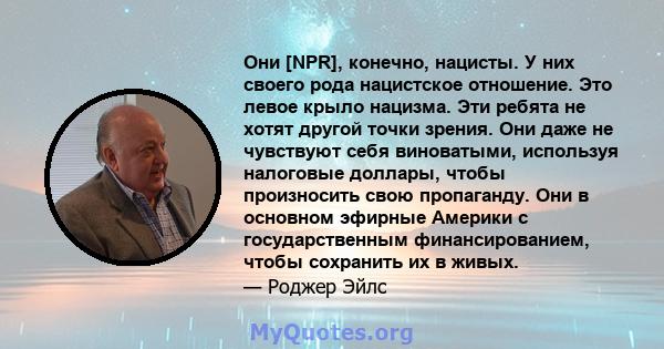 Они [NPR], конечно, нацисты. У них своего рода нацистское отношение. Это левое крыло нацизма. Эти ребята не хотят другой точки зрения. Они даже не чувствуют себя виноватыми, используя налоговые доллары, чтобы