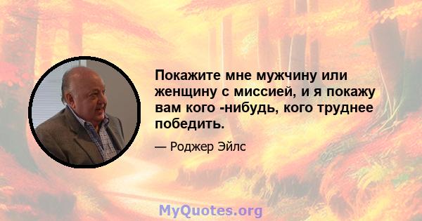 Покажите мне мужчину или женщину с миссией, и я покажу вам кого -нибудь, кого труднее победить.