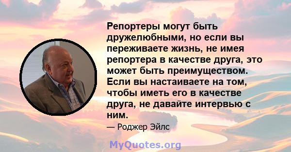 Репортеры могут быть дружелюбными, но если вы переживаете жизнь, не имея репортера в качестве друга, это может быть преимуществом. Если вы настаиваете на том, чтобы иметь его в качестве друга, не давайте интервью с ним.