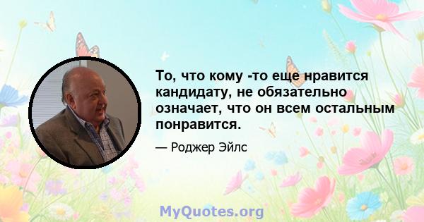 То, что кому -то еще нравится кандидату, не обязательно означает, что он всем остальным понравится.