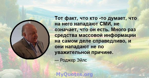 Тот факт, что кто -то думает, что на него нападают СМИ, не означает, что он есть. Много раз средства массовой информации на самом деле справедливо, и они нападают не по уважительной причине.