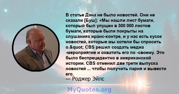 В статье Дэна не было новостей. Они не сказали [Буш]: «Мы нашли лист бумаги, который был упущен в 300 000 листов бумаги, которые были покрыты на слушаниях иранс-контре, и у нас есть кусок новостей, которые мы хотели бы