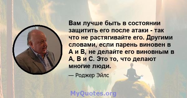 Вам лучше быть в состоянии защитить его после атаки - так что не растягивайте его. Другими словами, если парень виновен в A и B, не делайте его виновным в A, B и C. Это то, что делают многие люди.