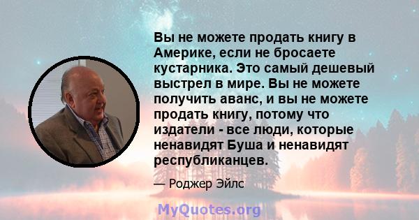 Вы не можете продать книгу в Америке, если не бросаете кустарника. Это самый дешевый выстрел в мире. Вы не можете получить аванс, и вы не можете продать книгу, потому что издатели - все люди, которые ненавидят Буша и