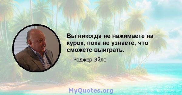 Вы никогда не нажимаете на курок, пока не узнаете, что сможете выиграть.