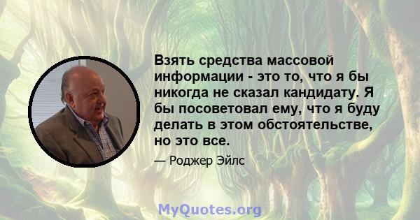 Взять средства массовой информации - это то, что я бы никогда не сказал кандидату. Я бы посоветовал ему, что я буду делать в этом обстоятельстве, но это все.