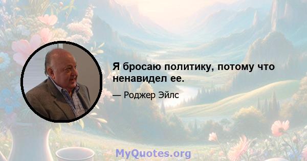 Я бросаю политику, потому что ненавидел ее.