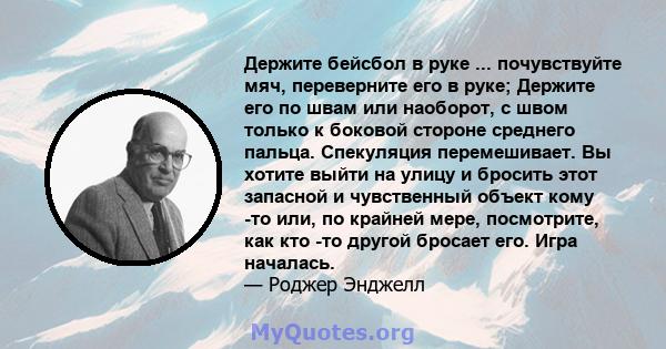 Держите бейсбол в руке ... почувствуйте мяч, переверните его в руке; Держите его по швам или наоборот, с швом только к боковой стороне среднего пальца. Спекуляция перемешивает. Вы хотите выйти на улицу и бросить этот