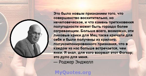 Это было новым признанием того, что совершенство восхитительно, но нечеловеческое, и что камень преткновения полугодности может быть гораздо более согревающим. Больше всего, возможно, эти ликовые крики для Мец также