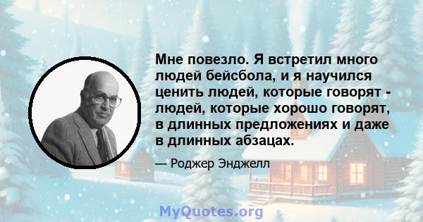 Мне повезло. Я встретил много людей бейсбола, и я научился ценить людей, которые говорят - людей, которые хорошо говорят, в длинных предложениях и даже в длинных абзацах.