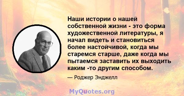 Наши истории о нашей собственной жизни - это форма художественной литературы, я начал видеть и становиться более настойчивой, когда мы старемся старше, даже когда мы пытаемся заставить их выходить каким -то другим