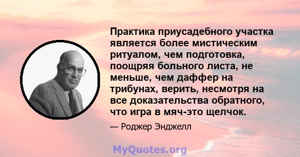 Практика приусадебного участка является более мистическим ритуалом, чем подготовка, поощряя больного листа, не меньше, чем даффер на трибунах, верить, несмотря на все доказательства обратного, что игра в мяч-это щелчок.