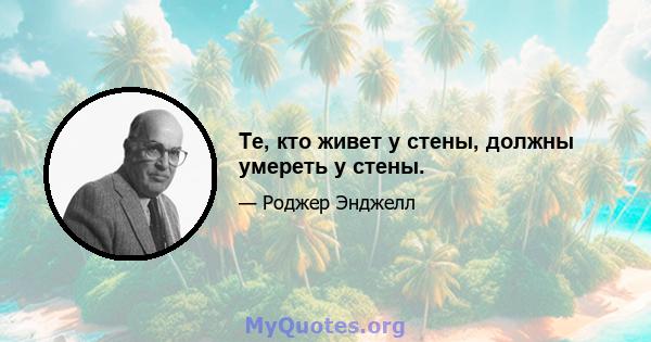 Те, кто живет у стены, должны умереть у стены.