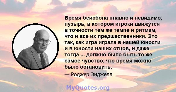 Время бейсбола плавно и невидимо, пузырь, в котором игроки движутся в точности тем же темпе и ритмам, что и все их предшественники. Это так, как игра играла в нашей юности и в юности наших отцов, и даже тогда ... должно 