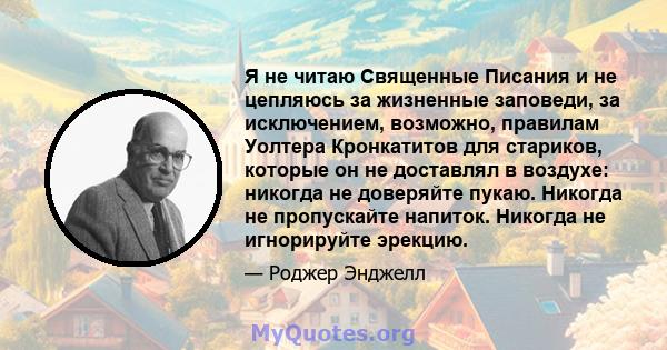 Я не читаю Священные Писания и не цепляюсь за жизненные заповеди, за исключением, возможно, правилам Уолтера Кронкатитов для стариков, которые он не доставлял в воздухе: никогда не доверяйте пукаю. Никогда не