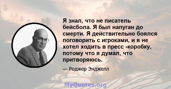 Я знал, что не писатель бейсбола. Я был напуган до смерти. Я действительно боялся поговорить с игроками, и я не хотел ходить в пресс -коробку, потому что я думал, что притворяюсь.