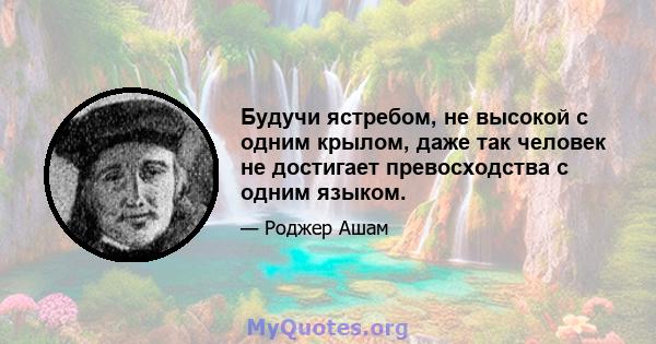 Будучи ястребом, не высокой с одним крылом, даже так человек не достигает превосходства с одним языком.