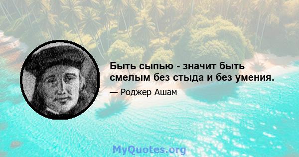 Быть сыпью - значит быть смелым без стыда и без умения.