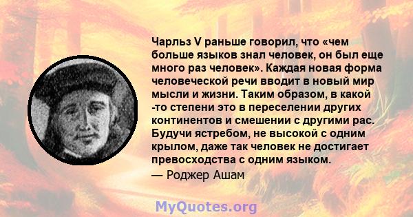 Чарльз V раньше говорил, что «чем больше языков знал человек, он был еще много раз человек». Каждая новая форма человеческой речи вводит в новый мир мысли и жизни. Таким образом, в какой -то степени это в переселении