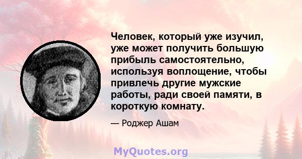 Человек, который уже изучил, уже может получить большую прибыль самостоятельно, используя воплощение, чтобы привлечь другие мужские работы, ради своей памяти, в короткую комнату.