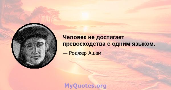 Человек не достигает превосходства с одним языком.