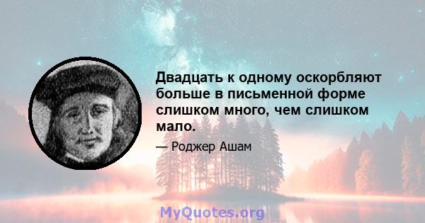 Двадцать к одному оскорбляют больше в письменной форме слишком много, чем слишком мало.