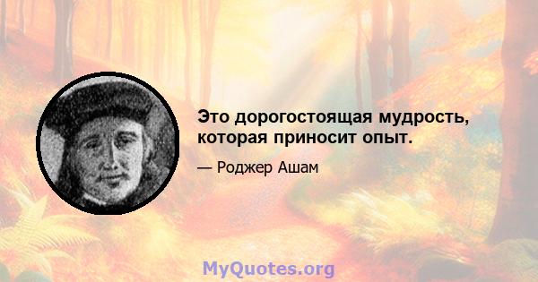 Это дорогостоящая мудрость, которая приносит опыт.