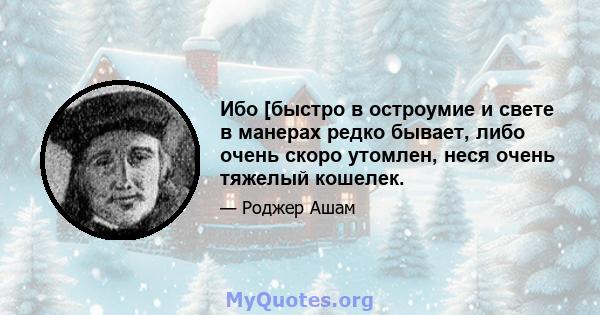 Ибо [быстро в остроумие и свете в манерах редко бывает, либо очень скоро утомлен, неся очень тяжелый кошелек.