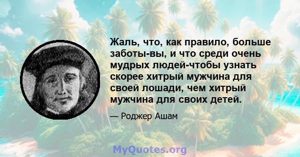 Жаль, что, как правило, больше заботы-вы, и что среди очень мудрых людей-чтобы узнать скорее хитрый мужчина для своей лошади, чем хитрый мужчина для своих детей.