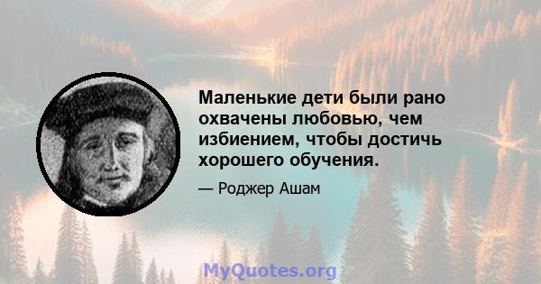 Маленькие дети были рано охвачены любовью, чем избиением, чтобы достичь хорошего обучения.