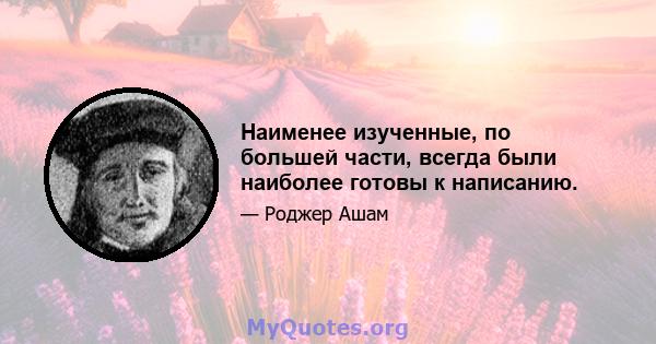 Наименее изученные, по большей части, всегда были наиболее готовы к написанию.