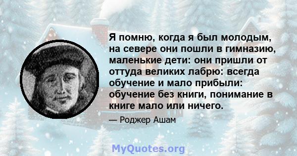 Я помню, когда я был молодым, на севере они пошли в гимназию, маленькие дети: они пришли от оттуда великих лабрю: всегда обучение и мало прибыли: обучение без книги, понимание в книге мало или ничего.