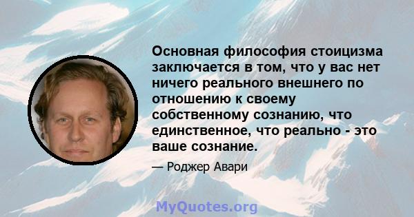 Основная философия стоицизма заключается в том, что у вас нет ничего реального внешнего по отношению к своему собственному сознанию, что единственное, что реально - это ваше сознание.