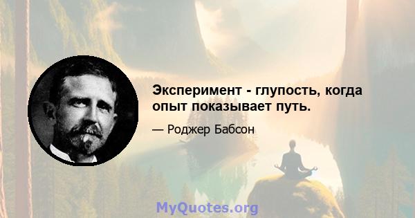 Эксперимент - глупость, когда опыт показывает путь.