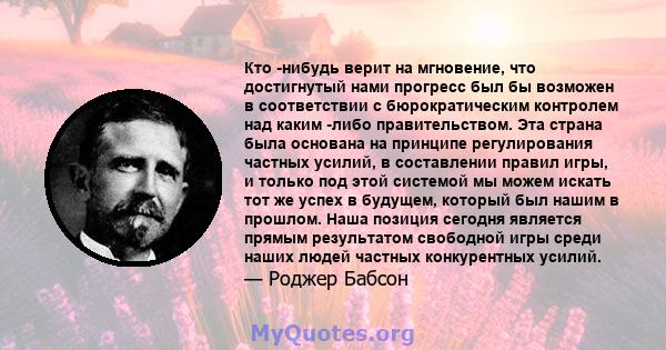 Кто -нибудь верит на мгновение, что достигнутый нами прогресс был бы возможен в соответствии с бюрократическим контролем над каким -либо правительством. Эта страна была основана на принципе регулирования частных усилий, 