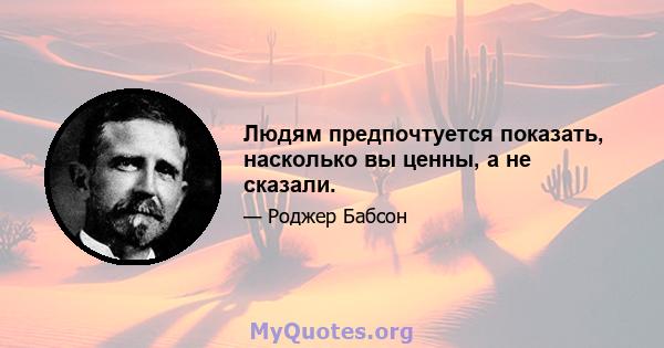 Людям предпочтуется показать, насколько вы ценны, а не сказали.