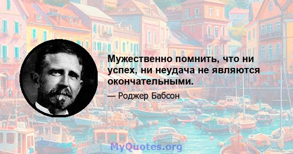 Мужественно помнить, что ни успех, ни неудача не являются окончательными.