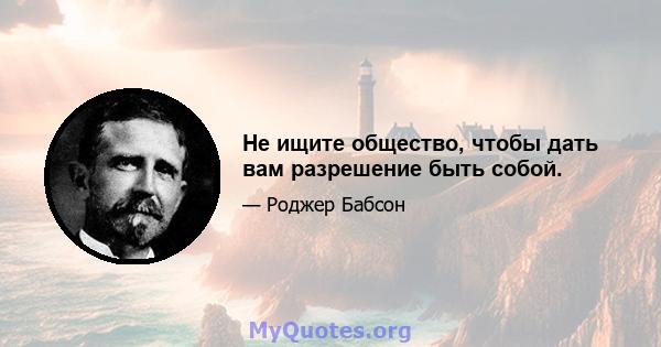 Не ищите общество, чтобы дать вам разрешение быть собой.