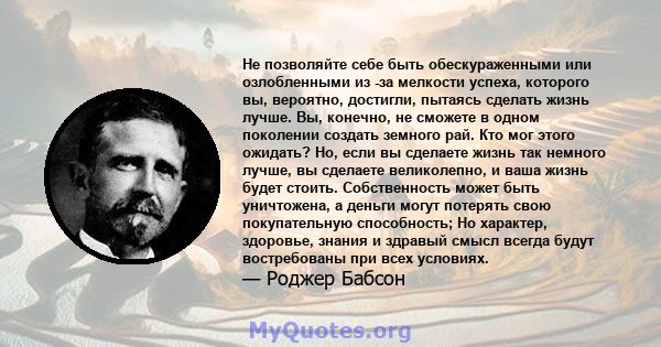 Не позволяйте себе быть обескураженными или озлобленными из -за мелкости успеха, которого вы, вероятно, достигли, пытаясь сделать жизнь лучше. Вы, конечно, не сможете в одном поколении создать земного рай. Кто мог этого 