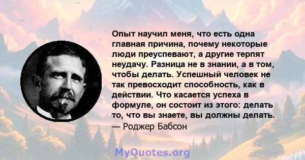 Опыт научил меня, что есть одна главная причина, почему некоторые люди преуспевают, а другие терпят неудачу. Разница не в знании, а в том, чтобы делать. Успешный человек не так превосходит способность, как в действии.