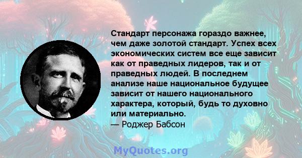 Стандарт персонажа гораздо важнее, чем даже золотой стандарт. Успех всех экономических систем все еще зависит как от праведных лидеров, так и от праведных людей. В последнем анализе наше национальное будущее зависит от