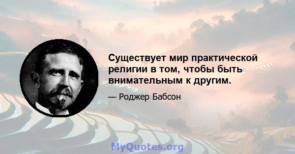 Существует мир практической религии в том, чтобы быть внимательным к другим.