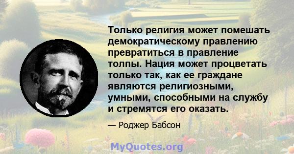 Только религия может помешать демократическому правлению превратиться в правление толпы. Нация может процветать только так, как ее граждане являются религиозными, умными, способными на службу и стремятся его оказать.