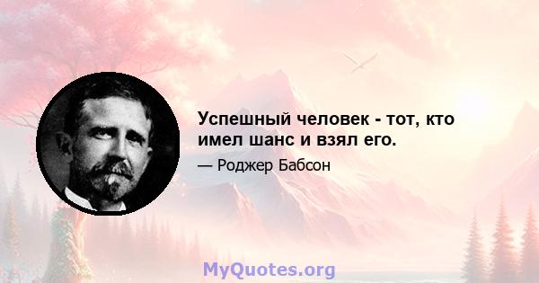 Успешный человек - тот, кто имел шанс и взял его.