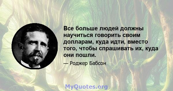 Все больше людей должны научиться говорить своим долларам, куда идти, вместо того, чтобы спрашивать их, куда они пошли.