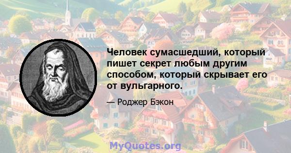 Человек сумасшедший, который пишет секрет любым другим способом, который скрывает его от вульгарного.