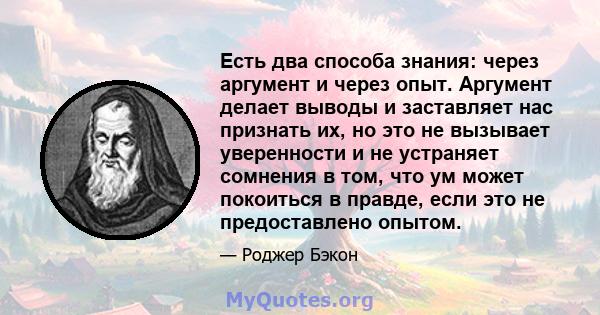 Есть два способа знания: через аргумент и через опыт. Аргумент делает выводы и заставляет нас признать их, но это не вызывает уверенности и не устраняет сомнения в том, что ум может покоиться в правде, если это не