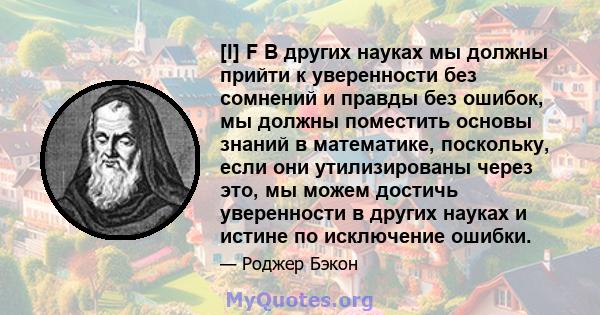 [I] F В других науках мы должны прийти к уверенности без сомнений и правды без ошибок, мы должны поместить основы знаний в математике, поскольку, если они утилизированы через это, мы можем достичь уверенности в других