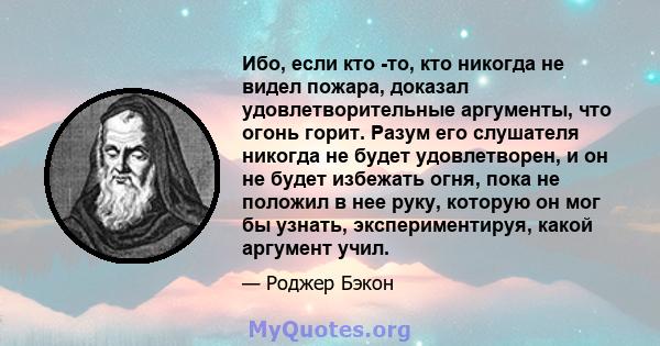 Ибо, если кто -то, кто никогда не видел пожара, доказал удовлетворительные аргументы, что огонь горит. Разум его слушателя никогда не будет удовлетворен, и он не будет избежать огня, пока не положил в нее руку, которую